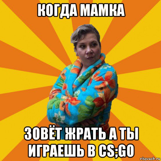 когда мамка зовёт жрать а ты играешь в cs;go