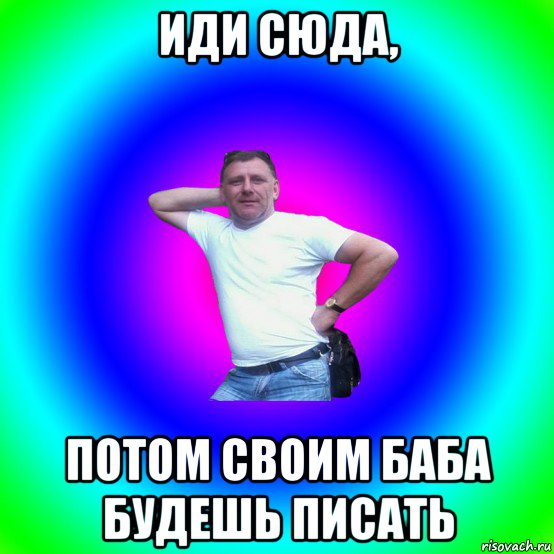 иди сюда, потом своим баба будешь писать, Мем Типичный Батя