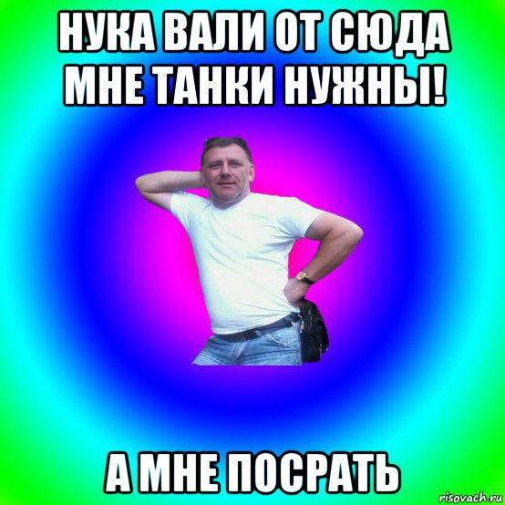 нука вали от сюда мне танки нужны! а мне посрать, Мем Типичный Батя