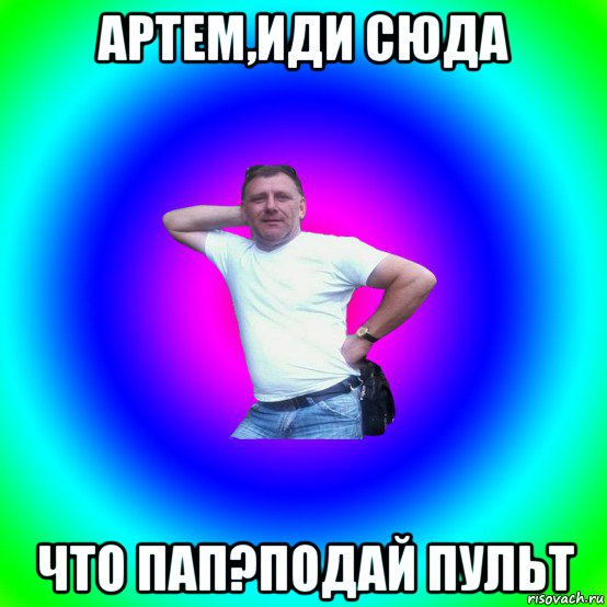 артем,иди сюда что пап?подай пульт, Мем Типичный Батя