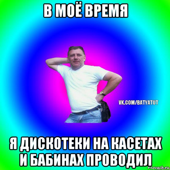 в моё время я дискотеки на касетах и бабинах проводил, Мем  Типичный Батя вк