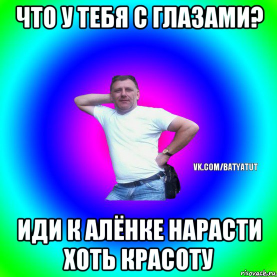 что у тебя с глазами? иди к алёнке нарасти хоть красоту, Мем  Типичный Батя вк