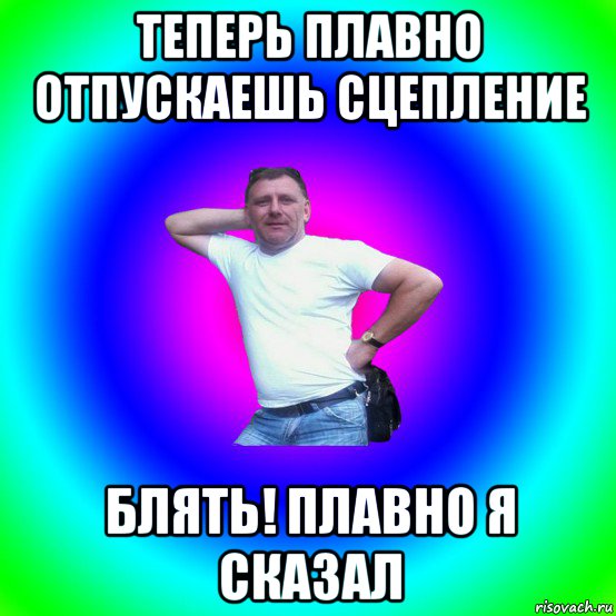 теперь плавно отпускаешь сцепление блять! плавно я сказал, Мем Типичный Батя