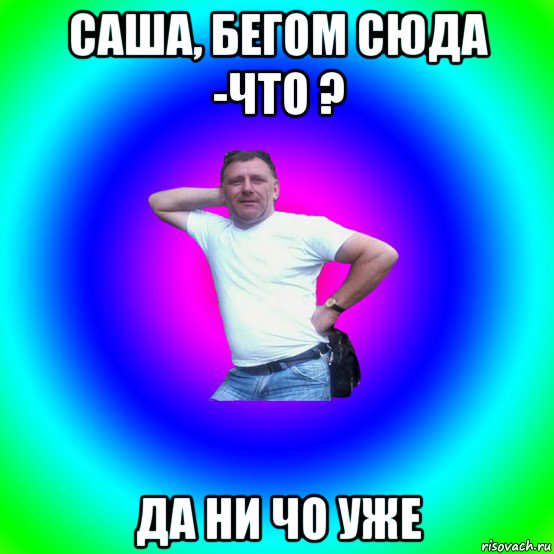 саша, бегом сюда -что ? да ни чо уже, Мем Типичный Батя