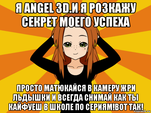 я angel 3d.и я розкажу секрет моего успеха просто матюкайся в камеру жри льдышки и всегда снимай как ты кайфуеш в школе по сериям!вот так!, Мем Типичный игрок кисекае