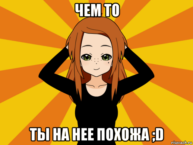 чем то ты на нее похожа ;d