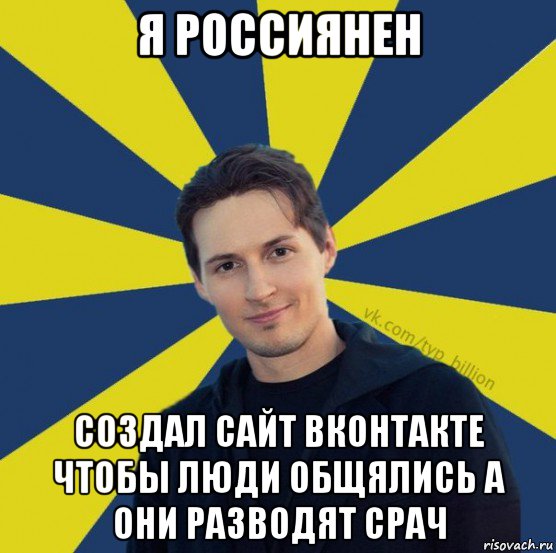 я россиянен создал сайт вконтакте чтобы люди общялись а они разводят срач