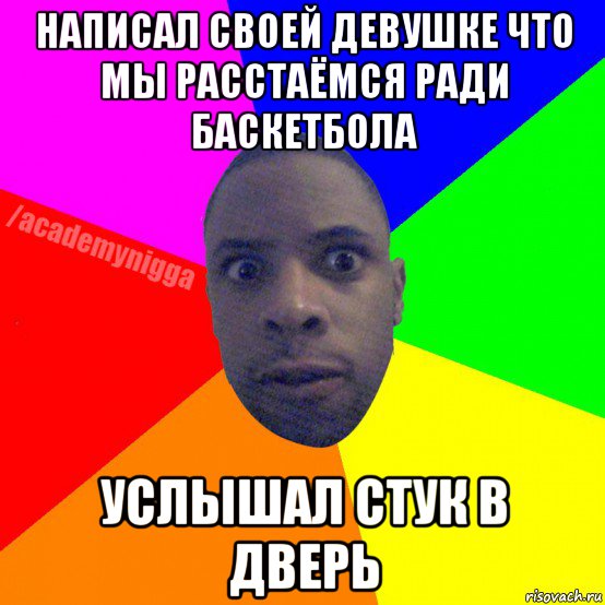 написал своей девушке что мы расстаёмся ради баскетбола услышал стук в дверь, Мем  ТИПИЧНЫЙ НЕГР