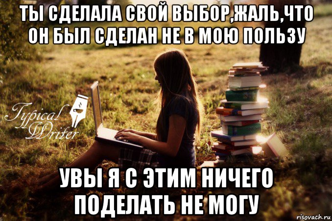 ты сделала свой выбор,жаль,что он был сделан не в мою пользу увы я с этим ничего поделать не могу, Мем Типичный писатель