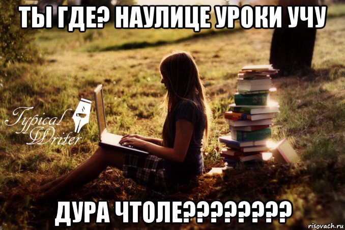 ты где? наулице уроки учу дура чтоле????????