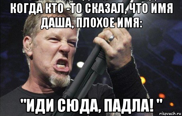 когда кто -то сказал, что имя даша, плохое имя: "иди сюда, падла! ", Мем То чувство когда