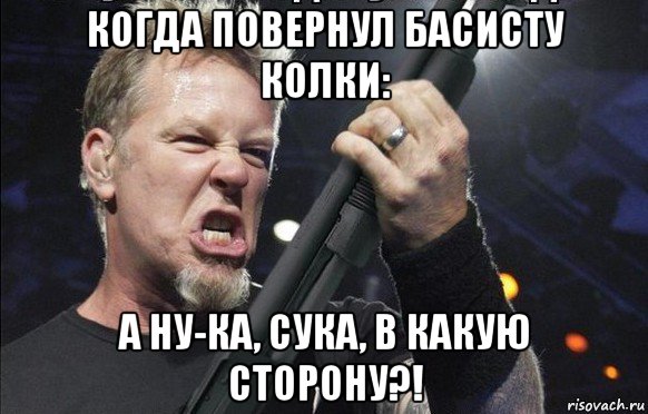 когда повернул басисту колки: а ну-ка, сука, в какую сторону?!, Мем То чувство когда