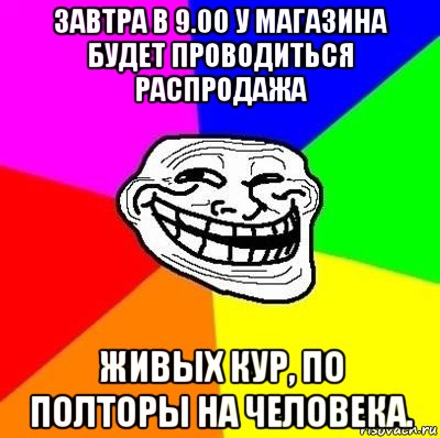 завтра в 9.00 у магазина будет проводиться распродажа живых кур, по полторы на человека.