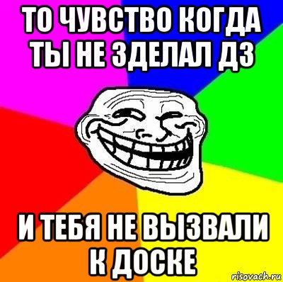 то чувство когда ты не зделал дз и тебя не вызвали к доске, Мем Тролль Адвайс