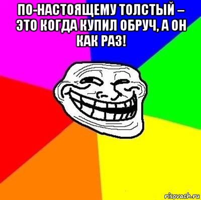 по-настоящему толстый – это когда купил обруч, а он как раз! , Мем Тролль Адвайс