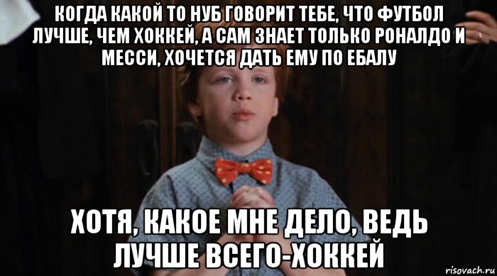 когда какой то нуб говорит тебе, что футбол лучше, чем хоккей, а сам знает только роналдо и месси, хочется дать ему по ебалу хотя, какое мне дело, ведь лучше всего-хоккей, Мем  Трудный Ребенок