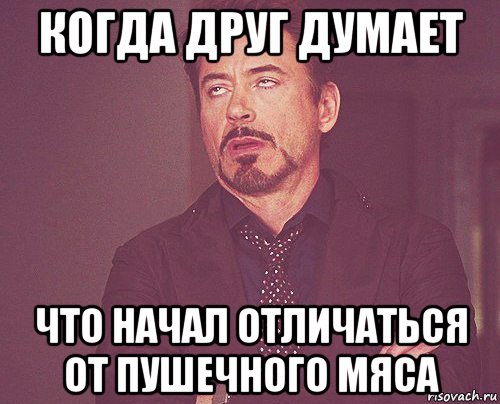 когда друг думает что начал отличаться от пушечного мяса, Мем твое выражение лица