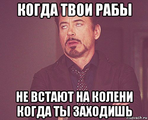 когда твои рабы не встают на колени когда ты заходишь, Мем твое выражение лица