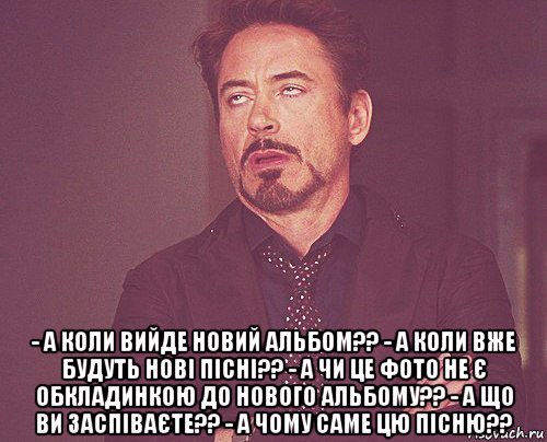  - а коли вийде новий альбом?? - а коли вже будуть нові пісні?? - а чи це фото не є обкладинкою до нового альбому?? - а що ви заспіваєте?? - а чому саме цю пісню??, Мем твое выражение лица