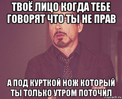 твоё лицо когда тебе говорят что ты не прав а под курткой нож который ты только утром поточил, Мем твое выражение лица