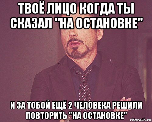 твоё лицо когда ты сказал "на остановке" и за тобой ещё 2 человека решили повторить "на остановке", Мем твое выражение лица