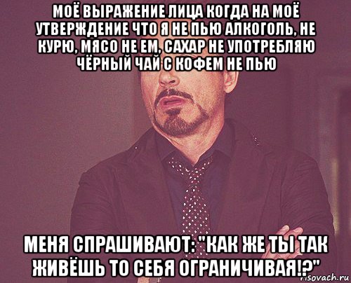 моё выражение лица когда на моё утверждение что я не пью алкоголь, не курю, мясо не ем, сахар не употребляю чёрный чай с кофем не пью меня спрашивают: "как же ты так живёшь то себя ограничивая!?", Мем твое выражение лица