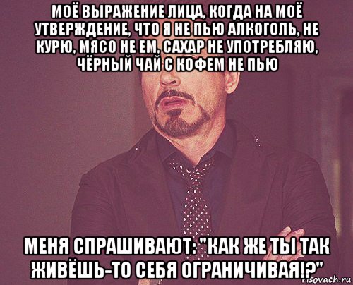 моё выражение лица, когда на моё утверждение, что я не пью алкоголь, не курю, мясо не ем, сахар не употребляю, чёрный чай с кофем не пью меня спрашивают: "как же ты так живёшь-то себя ограничивая!?", Мем твое выражение лица