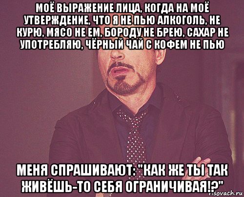 моё выражение лица, когда на моё утверждение, что я не пью алкоголь, не курю, мясо не ем, бороду не брею, сахар не употребляю, чёрный чай с кофем не пью меня спрашивают: "как же ты так живёшь-то себя ограничивая!?", Мем твое выражение лица