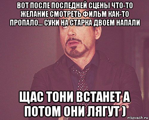 вот после последней сцены что-то желание смотреть фильм как-то пропало... суки на старка двоем напали щас тони встанет а потом они лягут ), Мем твое выражение лица