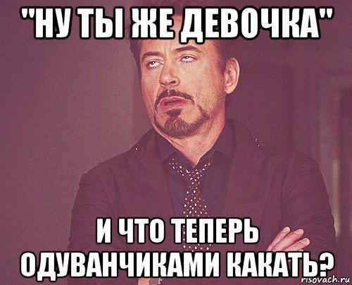 "ну ты же девочка" и что теперь одуванчиками какать?, Мем твое выражение лица