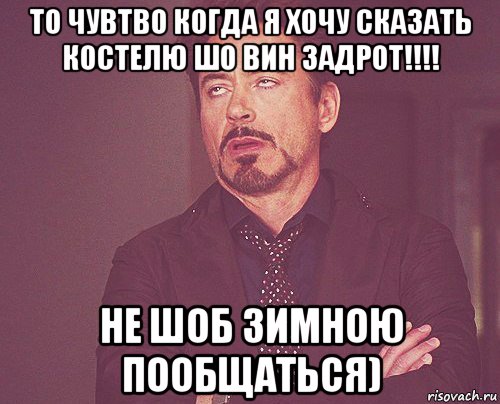 то чувтво когда я хочу сказать костелю шо вин задрот!!!! не шоб зимною пообщаться), Мем твое выражение лица