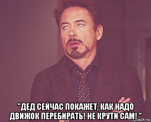  "дед сейчас покажет, как надо движок перебирать! не крути сам! ", Мем твое выражение лица