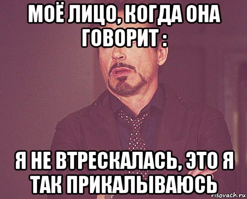 моё лицо, когда она говорит : я не втрескалась, это я так прикалываюсь, Мем твое выражение лица