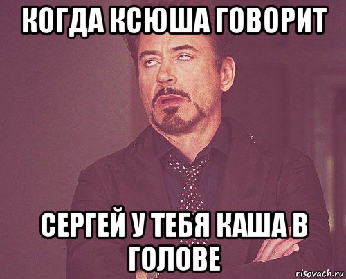 когда ксюша говорит сергей у тебя каша в голове, Мем твое выражение лица