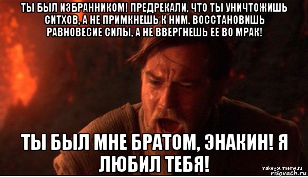 ты был избранником! предрекали, что ты уничтожишь ситхов, а не примкнешь к ним. восстановишь равновесие силы, а не ввергнешь ее во мрак! ты был мне братом, энакин! я любил тебя!, Мем ты был мне как брат