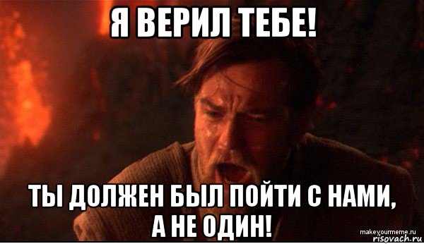 я верил тебе! ты должен был пойти с нами, а не один!, Мем ты был мне как брат