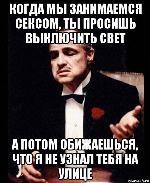 когда мы занимаемся сексом, ты просишь выключить свет а потом обижаешься, что я не узнал тебя на улице, Мем ты делаешь это без уважения