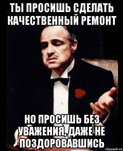 ты просишь сделать качественный ремонт но просишь без уважения, даже не поздоровавшись, Мем ты делаешь это без уважения