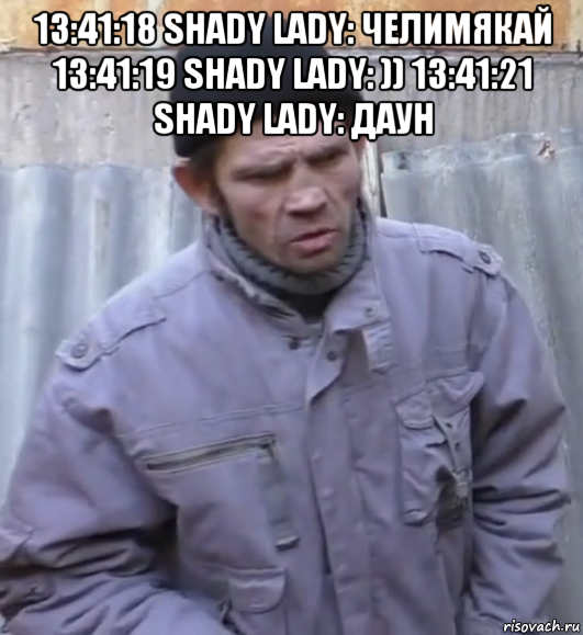 13:41:18 shady lady: челимякай 13:41:19 shady lady: )) 13:41:21 shady lady: даун , Мем  Ты втираешь мне какую то дичь