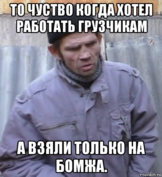 то чуство когда хотел работать грузчикам а взяли только на бомжа., Мем  Ты втираешь мне какую то дичь