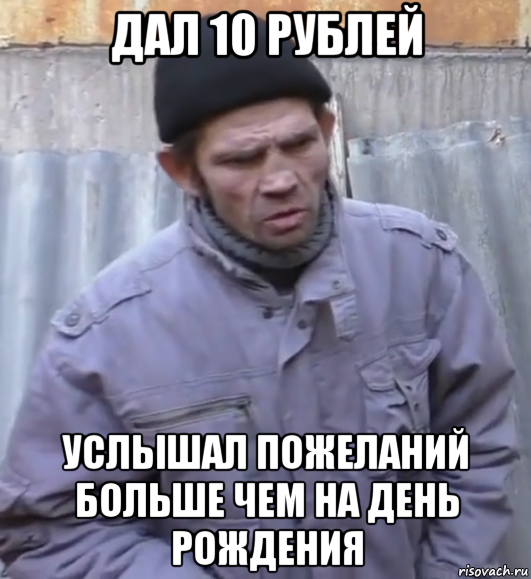 дал 10 рублей услышал пожеланий больше чем на день рождения, Мем  Ты втираешь мне какую то дичь