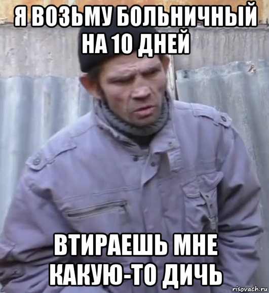 я возьму больничный на 10 дней втираешь мне какую-то дичь, Мем  Ты втираешь мне какую то дичь