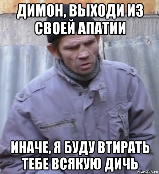 димон, выходи из своей апатии иначе, я буду втирать тебе всякую дичь, Мем  Ты втираешь мне какую то дичь