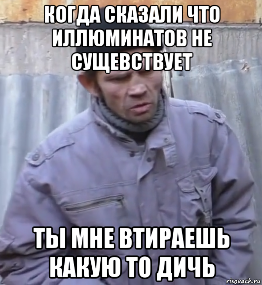 когда сказали что иллюминатов не сущевствует ты мне втираешь какую то дичь, Мем  Ты втираешь мне какую то дичь