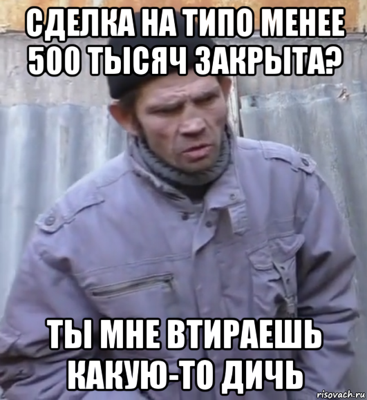 сделка на типо менее 500 тысяч закрыта? ты мне втираешь какую-то дичь, Мем  Ты втираешь мне какую то дичь