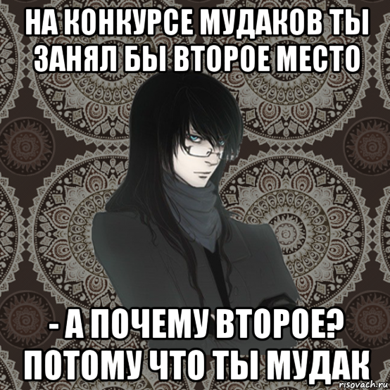 на конкурсе мудаков ты занял бы второе место - а почему второе? потому что ты мудак