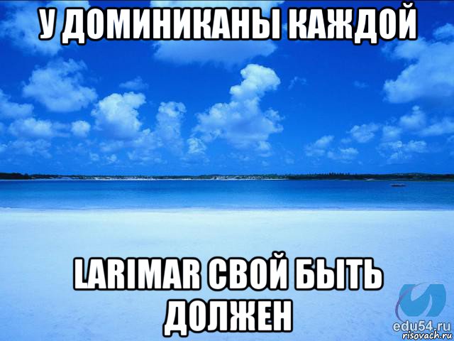 у доминиканы каждой larimar свой быть должен, Мем у каждой Ксюши должен быть свой 