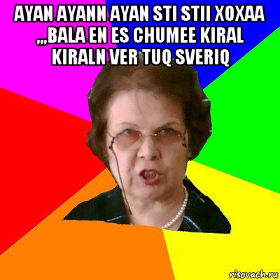 ayan ayann ayan sti stii xoxaa ,,,bala en es chumee kiral kiraln ver tuq sveriq , Мем Типичная училка