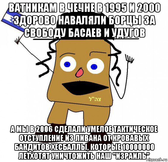 ватникам в чечне в 1995 и 2000 здорово наваляли борцы за свободу басаев и удугов а мы в 2006 сделали умелое тактическое отступление из ливана от кровавых бандитов хесбаллы, которые 10000000 летхотят уничтожить наш "израиль"