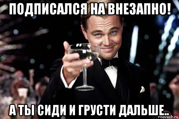 подписался на внезапно! а ты сиди и грусти дальше.., Мем Великий Гэтсби (бокал за тех)